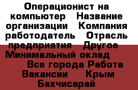 Операционист на компьютер › Название организации ­ Компания-работодатель › Отрасль предприятия ­ Другое › Минимальный оклад ­ 19 000 - Все города Работа » Вакансии   . Крым,Бахчисарай